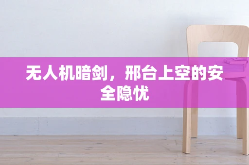 无人机暗剑，邢台上空的安全隐忧