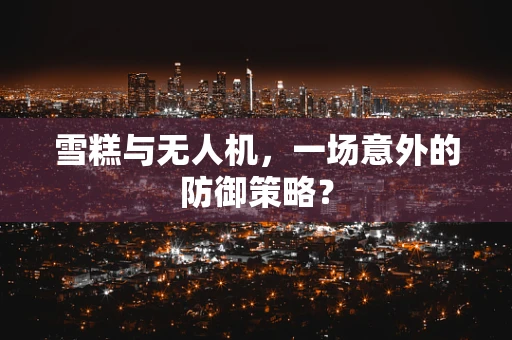 雪糕与无人机，一场意外的防御策略？