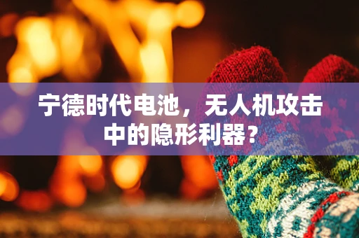 宁德时代电池，无人机攻击中的隐形利器？