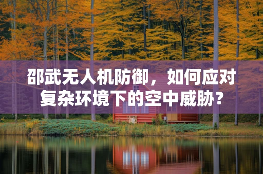 邵武无人机防御，如何应对复杂环境下的空中威胁？