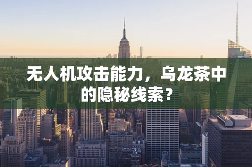 无人机攻击能力，乌龙茶中的隐秘线索？