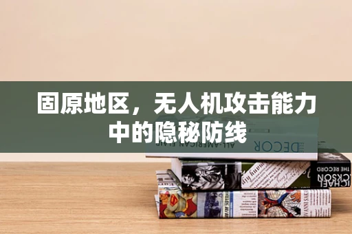 固原地区，无人机攻击能力中的隐秘防线
