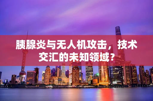 胰腺炎与无人机攻击，技术交汇的未知领域？