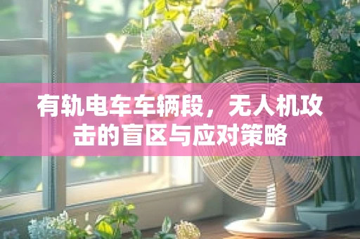 有轨电车车辆段，无人机攻击的盲区与应对策略