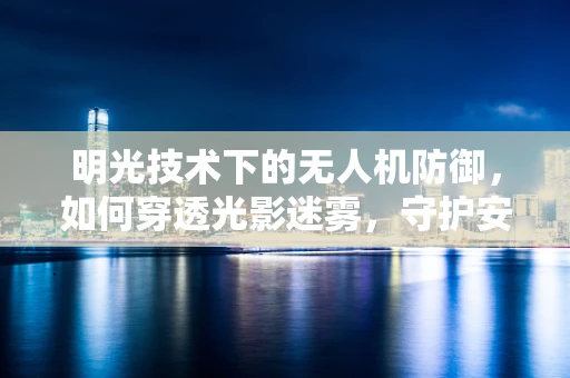 明光技术下的无人机防御，如何穿透光影迷雾，守护安全天空？
