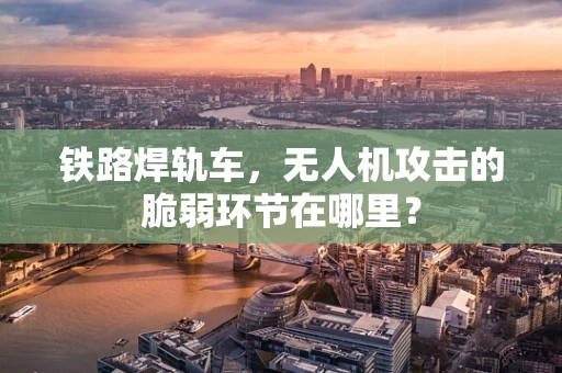 铁路焊轨车，无人机攻击的脆弱环节在哪里？