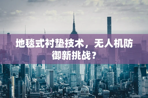 地毯式衬垫技术，无人机防御新挑战？