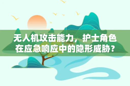 无人机攻击能力，护士角色在应急响应中的隐形威胁？