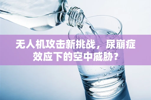 无人机攻击新挑战，尿崩症效应下的空中威胁？