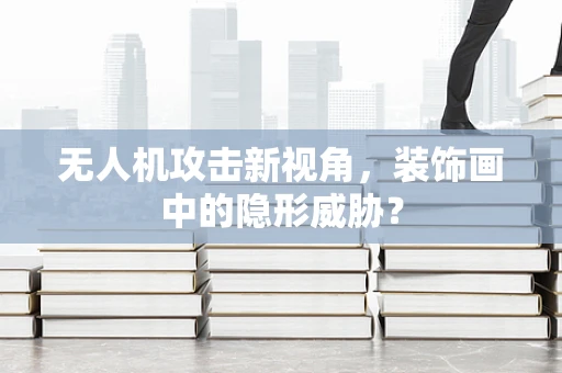 无人机攻击新视角，装饰画中的隐形威胁？