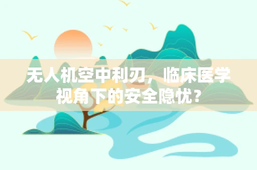 无人机空中利刃，临床医学视角下的安全隐忧？