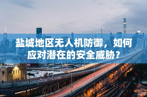 盐城地区无人机防御，如何应对潜在的安全威胁？