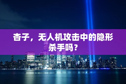 杏子，无人机攻击中的隐形杀手吗？