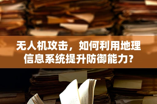 无人机攻击，如何利用地理信息系统提升防御能力？