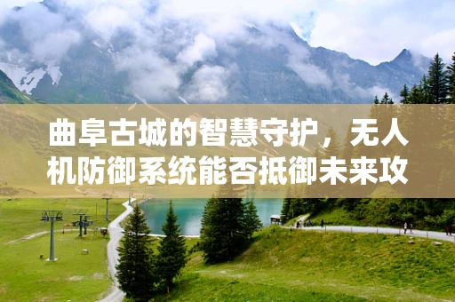 曲阜古城的智慧守护，无人机防御系统能否抵御未来攻击？