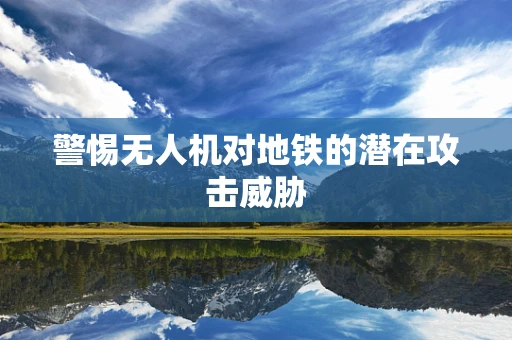 警惕无人机对地铁的潜在攻击威胁