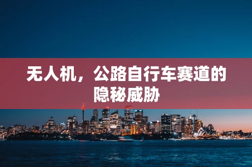 无人机，公路自行车赛道的隐秘威胁
