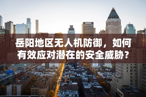 岳阳地区无人机防御，如何有效应对潜在的安全威胁？