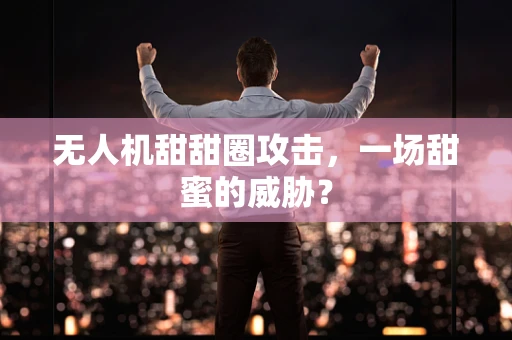 无人机甜甜圈攻击，一场甜蜜的威胁？