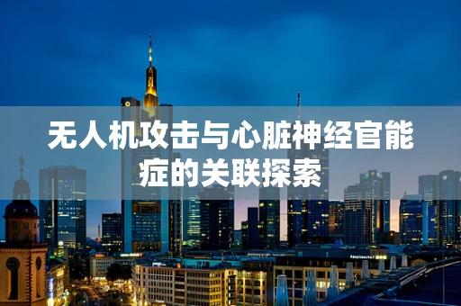 无人机攻击与心脏神经官能症的关联探索