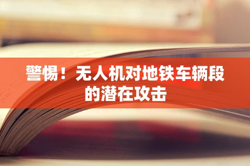 警惕！无人机对地铁车辆段的潜在攻击