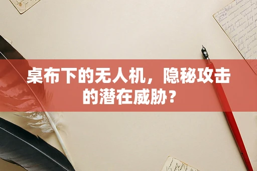 桌布下的无人机，隐秘攻击的潜在威胁？