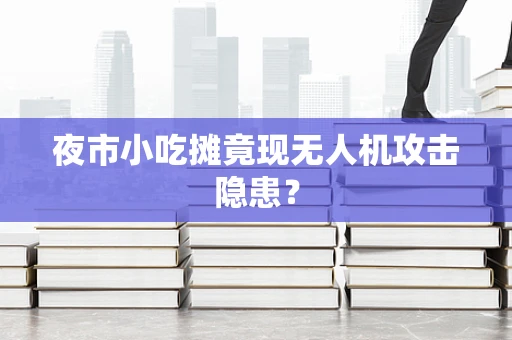夜市小吃摊竟现无人机攻击隐患？