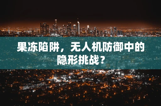 果冻陷阱，无人机防御中的隐形挑战？