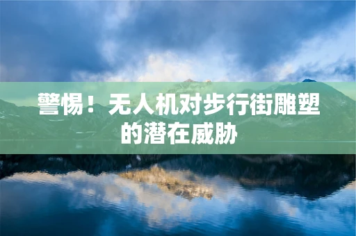 警惕！无人机对步行街雕塑的潜在威胁