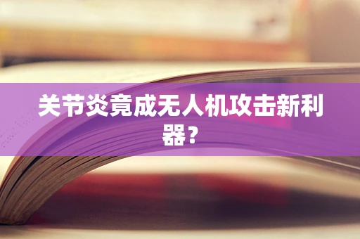 关节炎竟成无人机攻击新利器？