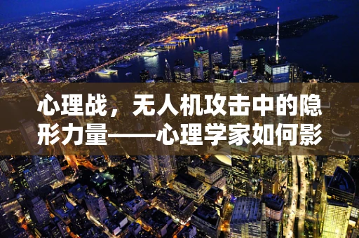 心理战，无人机攻击中的隐形力量——心理学家如何影响战场决策？