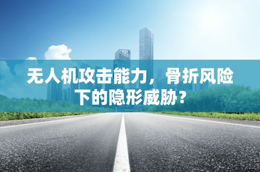 无人机攻击能力，骨折风险下的隐形威胁？