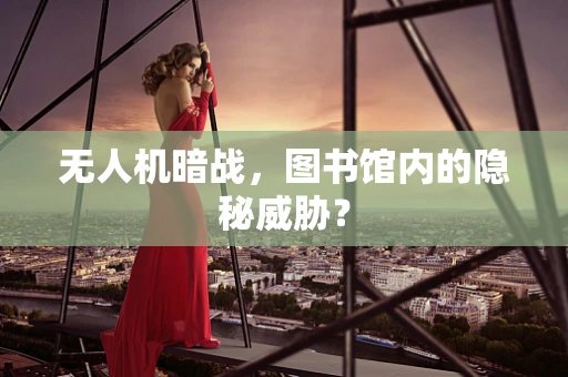 无人机暗战，图书馆内的隐秘威胁？