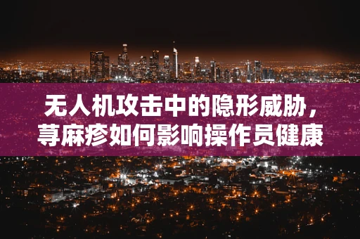 无人机攻击中的隐形威胁，荨麻疹如何影响操作员健康与安全？