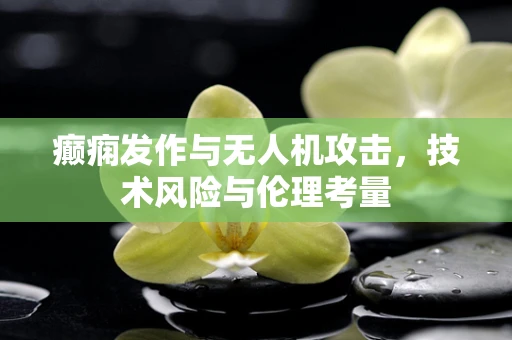 癫痫发作与无人机攻击，技术风险与伦理考量