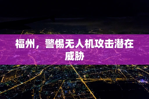 福州，警惕无人机攻击潜在威胁