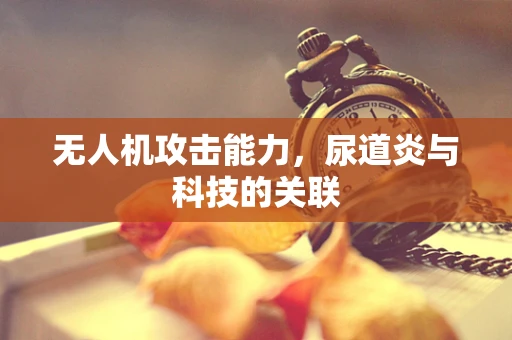 无人机攻击能力，尿道炎与科技的关联
