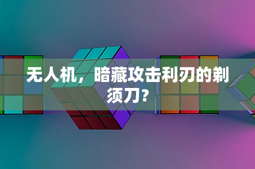 无人机，暗藏攻击利刃的剃须刀？