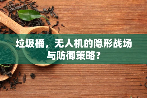 垃圾桶，无人机的隐形战场与防御策略？