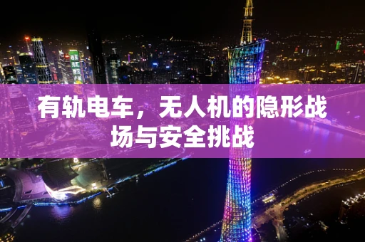 有轨电车，无人机的隐形战场与安全挑战