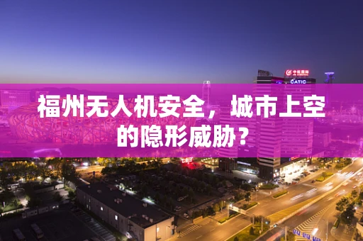 福州无人机安全，城市上空的隐形威胁？