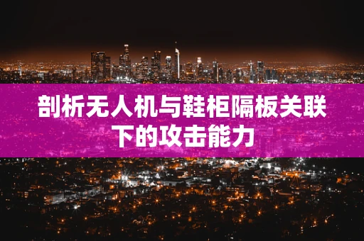 剖析无人机与鞋柜隔板关联下的攻击能力