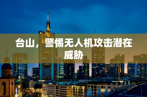 台山，警惕无人机攻击潜在威胁