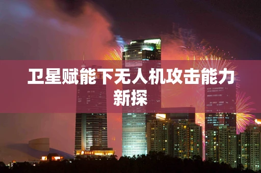 卫星赋能下无人机攻击能力新探