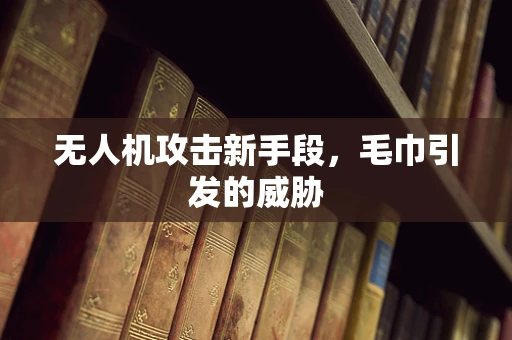 无人机攻击新手段，毛巾引发的威胁