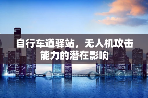 自行车道驿站，无人机攻击能力的潜在影响