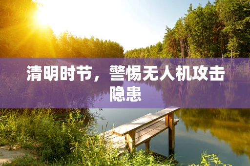 清明时节，警惕无人机攻击隐患