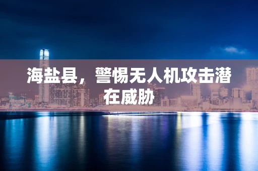 海盐县，警惕无人机攻击潜在威胁
