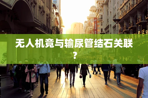 无人机竟与输尿管结石关联？