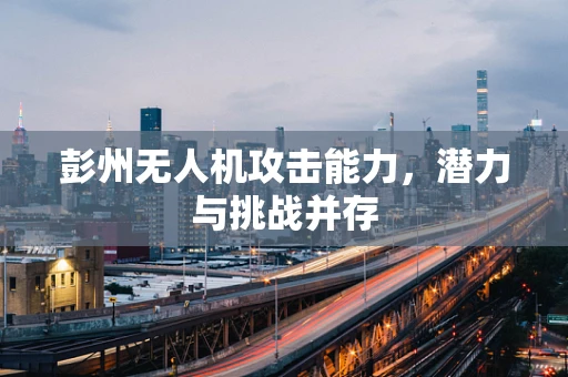 彭州无人机攻击能力，潜力与挑战并存